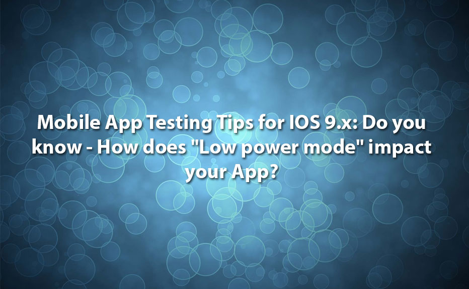 Mobile App Testing Tips for IOS 9.x: Do you know – How Does “Low power mode” Impact Your App?