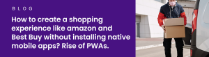 How to create a shopping experience like amazon and Best Buy without installing native mobile apps? Rise of PWAs.